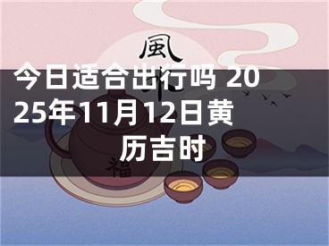 今日适合出行吗 2025年11月12日黄历吉时