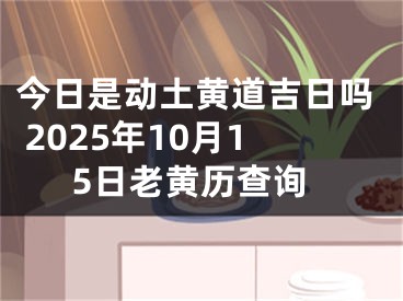 今日是动土黄道吉日吗 2025年10月15日老黄历查询