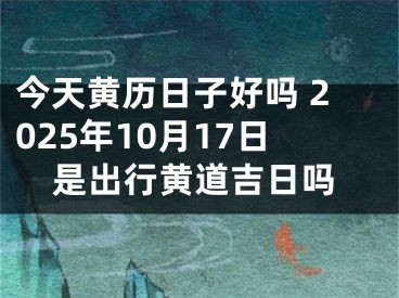 今天黄历日子好吗 2025年10月17日是出行黄道吉日吗