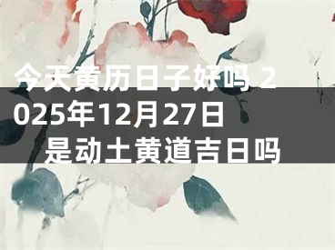 今天黄历日子好吗 2025年12月27日是动土黄道吉日吗