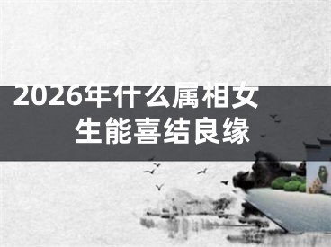 2026年什么属相女生能喜结良缘