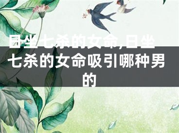 日坐七杀的女命,日坐七杀的女命吸引哪种男的