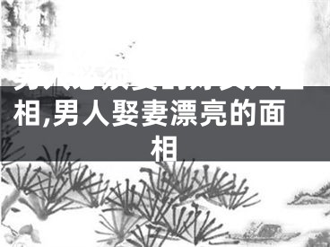 男人必须娶的好女人面相,男人娶妻漂亮的面相