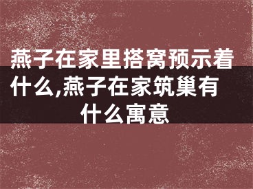燕子在家里搭窝预示着什么,燕子在家筑巢有什么寓意