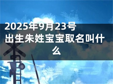 2025年9月23号出生朱姓宝宝取名叫什么