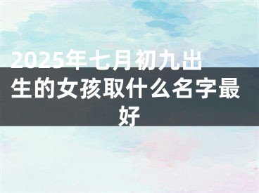 2025年七月初九出生的女孩取什么名字最好