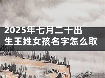 2025年七月二十出生王姓女孩名字怎么取