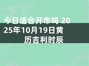 今日适合开市吗 2025年10月19日黄历吉利时辰