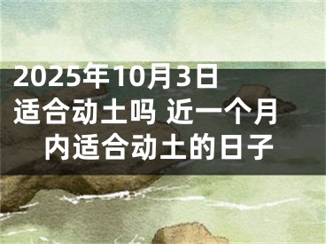 2025年10月3日适合动土吗 近一个月内适合动土的日子