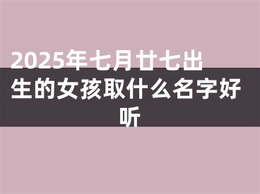 2025年七月廿七出生的女孩取什么名字好听