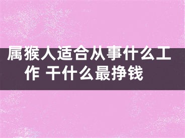 属猴人适合从事什么工作 干什么最挣钱