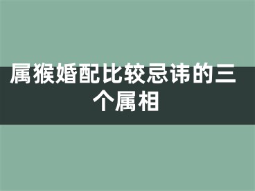 属猴婚配比较忌讳的三个属相
