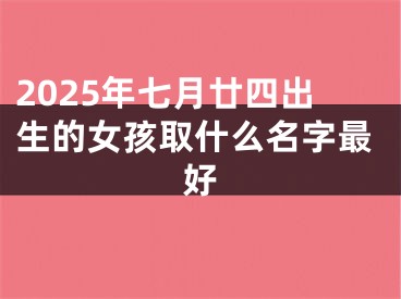 2025年七月廿四出生的女孩取什么名字最好