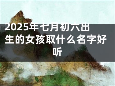 2025年七月初六出生的女孩取什么名字好听