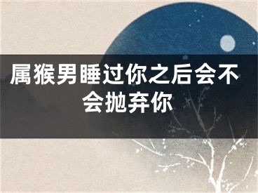 属猴男睡过你之后会不会抛弃你