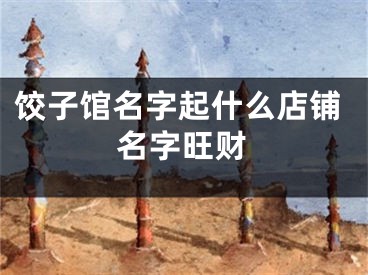 饺子馆名字起什么店铺名字旺财