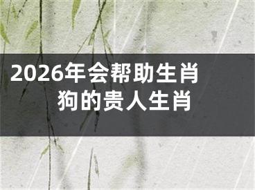 2026年会帮助生肖狗的贵人生肖