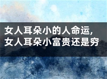 女人耳朵小的人命运,女人耳朵小富贵还是穷