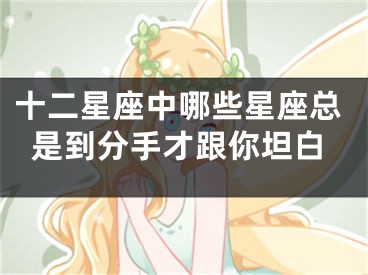 十二星座中哪些星座总是到分手才跟你坦白