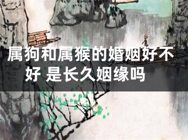 属狗和属猴的婚姻好不好 是长久姻缘吗