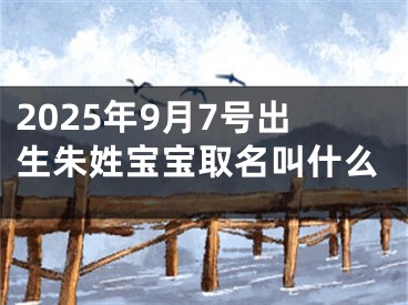 2025年9月7号出生朱姓宝宝取名叫什么