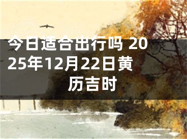 今日适合出行吗 2025年12月22日黄历吉时