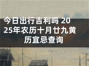 今日出行吉利吗 2025年农历十月廿九黄历宜忌查询