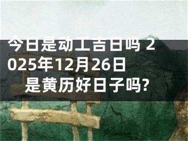 今日是动工吉日吗 2025年12月26日是黄历好日子吗?