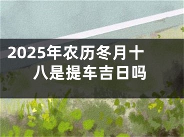 2025年农历冬月十八是提车吉日吗