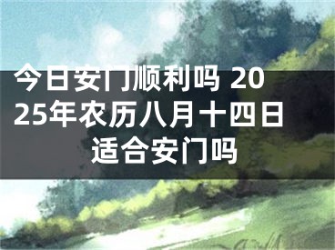 今日安门顺利吗 2025年农历八月十四日适合安门吗