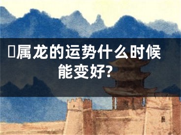 ​属龙的运势什么时候能变好?