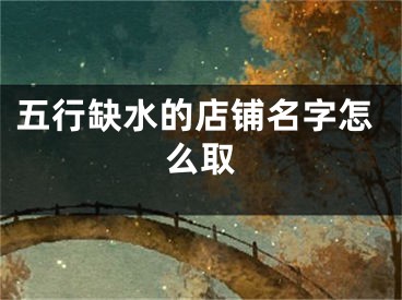 五行缺水的店铺名字怎么取