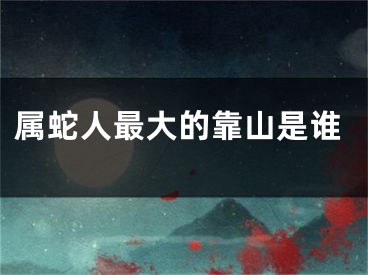 属蛇人最大的靠山是谁