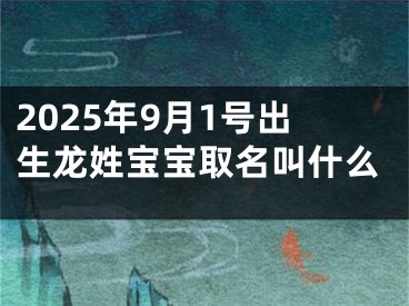 2025年9月1号出生龙姓宝宝取名叫什么