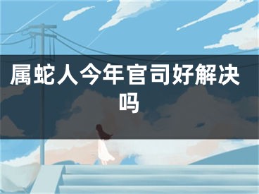 属蛇人今年官司好解决吗