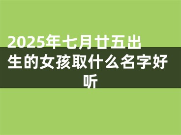 2025年七月廿五出生的女孩取什么名字好听