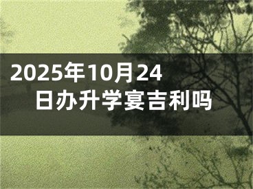2025年10月24日办升学宴吉利吗