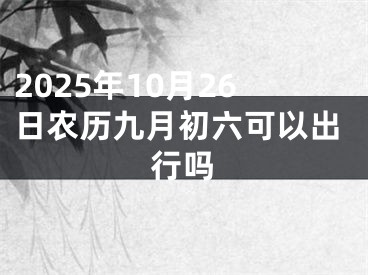 2025年10月26日农历九月初六可以出行吗