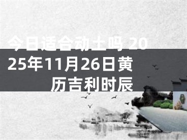 今日适合动土吗 2025年11月26日黄历吉利时辰