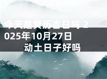 今天是黄历吉日吗 2025年10月27日动土日子好吗