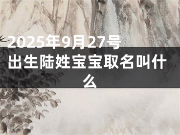 2025年9月27号出生陆姓宝宝取名叫什么