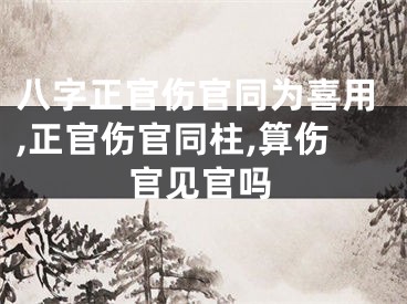 八字正官伤官同为喜用,正官伤官同柱,算伤官见官吗