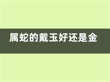属蛇的戴玉好还是金