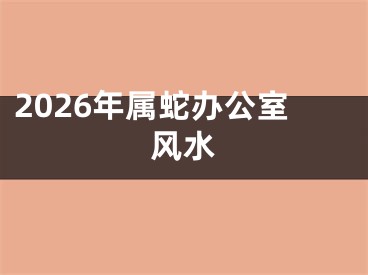 2026年属蛇办公室风水