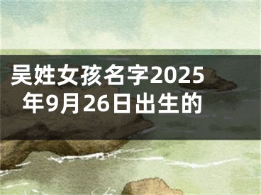 吴姓女孩名字2025年9月26日出生的