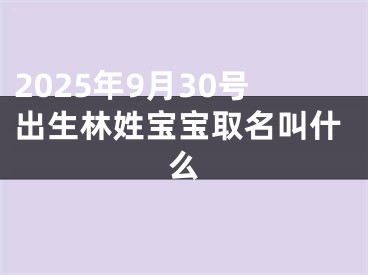 2025年9月30号出生林姓宝宝取名叫什么