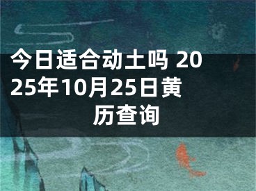 今日适合动土吗 2025年10月25日黄历查询