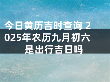 今日黄历吉时查询 2025年农历九月初六是出行吉日吗