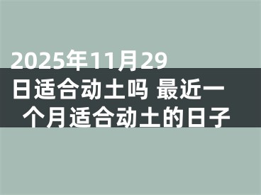 2025年11月29日适合动土吗 最近一个月适合动土的日子