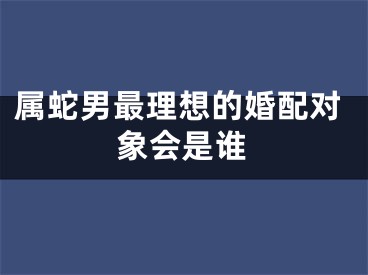 属蛇男最理想的婚配对象会是谁